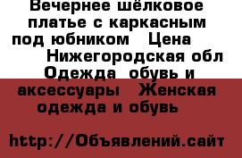 Вечернее шёлковое платье с каркасным под'юбником › Цена ­ 10 000 - Нижегородская обл. Одежда, обувь и аксессуары » Женская одежда и обувь   
